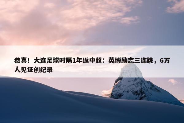 恭喜！大连足球时隔1年返中超：英博励志三连跳，6万人见证创纪录