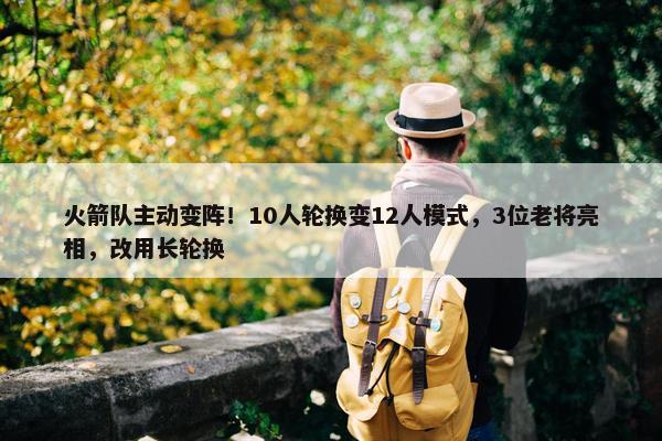 火箭队主动变阵！10人轮换变12人模式，3位老将亮相，改用长轮换