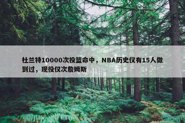 杜兰特10000次投篮命中，NBA历史仅有15人做到过，现役仅次詹姆斯