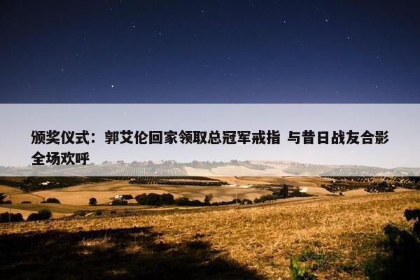 颁奖仪式：郭艾伦回家领取总冠军戒指 与昔日战友合影全场欢呼