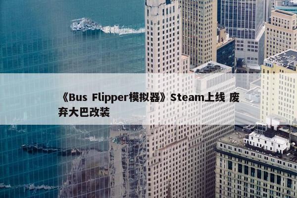 《Bus Flipper模拟器》Steam上线 废弃大巴改装