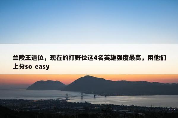 兰陵王退位，现在的打野位这4名英雄强度最高，用他们上分so easy