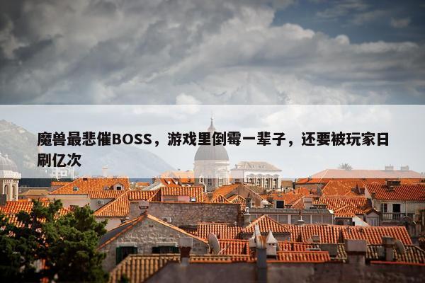 魔兽最悲催BOSS，游戏里倒霉一辈子，还要被玩家日刷亿次