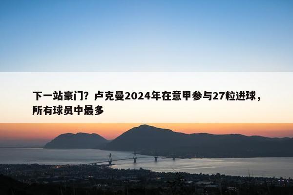 下一站豪门？卢克曼2024年在意甲参与27粒进球，所有球员中最多