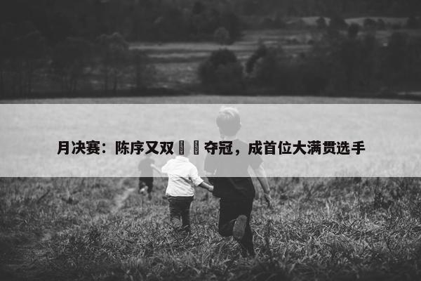 月决赛：陈序又双叒叕夺冠，成首位大满贯选手