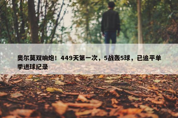 奥尔莫双响炮！449天第一次，5战轰5球，已追平单季进球纪录