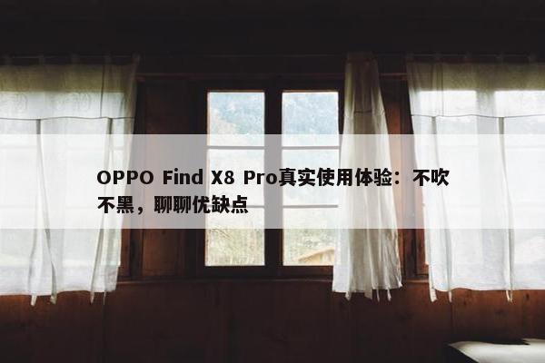 OPPO Find X8 Pro真实使用体验：不吹不黑，聊聊优缺点