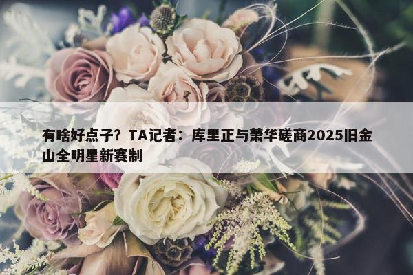 有啥好点子？TA记者：库里正与萧华磋商2025旧金山全明星新赛制