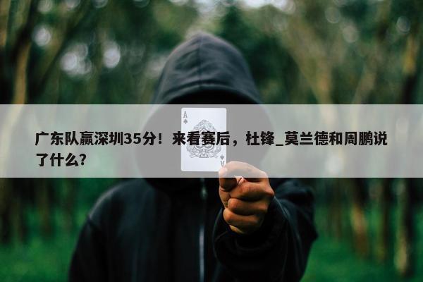 广东队赢深圳35分！来看赛后，杜锋_莫兰德和周鹏说了什么？