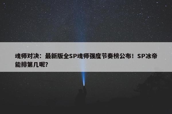 魂师对决：最新版全SP魂师强度节奏榜公布！SP冰帝能排第几呢？