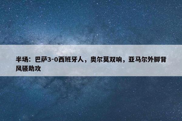 半场：巴萨3-0西班牙人，奥尔莫双响，亚马尔外脚背风骚助攻