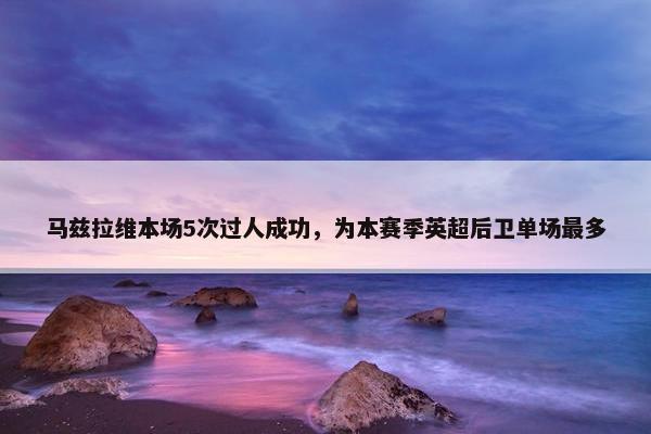 马兹拉维本场5次过人成功，为本赛季英超后卫单场最多