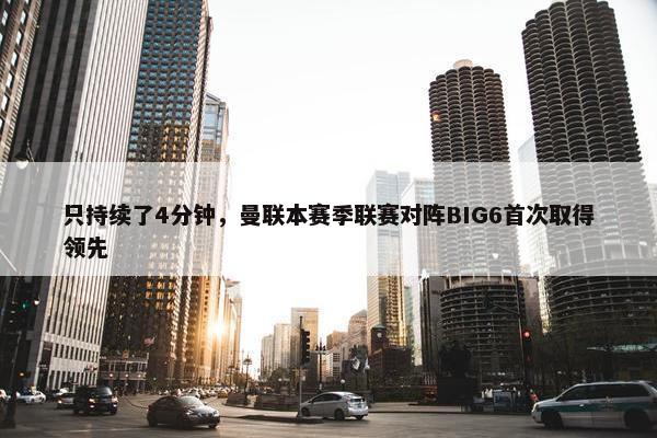 只持续了4分钟，曼联本赛季联赛对阵BIG6首次取得领先