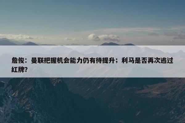 詹俊：曼联把握机会能力仍有待提升；利马是否再次逃过红牌？