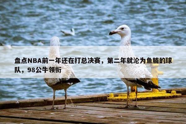 盘点NBA前一年还在打总决赛，第二年就沦为鱼腩的球队，98公牛领衔