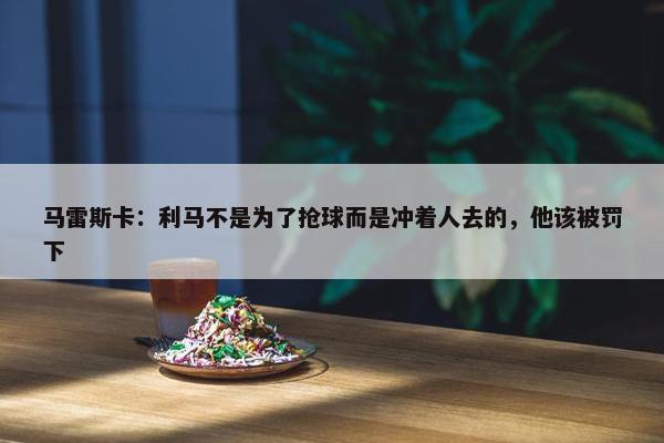 马雷斯卡：利马不是为了抢球而是冲着人去的，他该被罚下