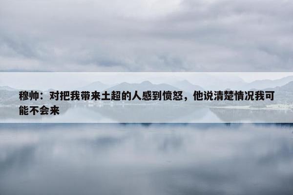 穆帅：对把我带来土超的人感到愤怒，他说清楚情况我可能不会来