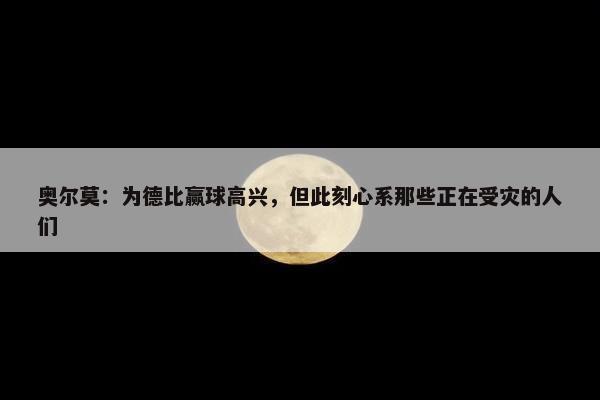 奥尔莫：为德比赢球高兴，但此刻心系那些正在受灾的人们