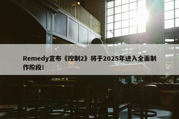 Remedy宣布《控制2》将于2025年进入全面制作阶段！