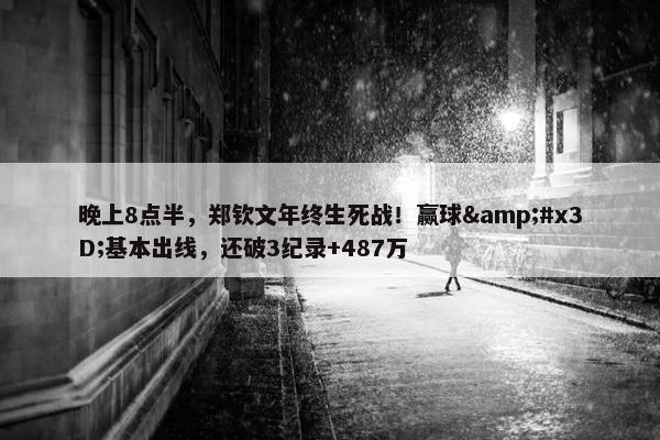 晚上8点半，郑钦文年终生死战！赢球&#x3D;基本出线，还破3纪录+487万