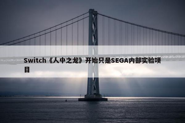 Switch《人中之龙》开始只是SEGA内部实验项目