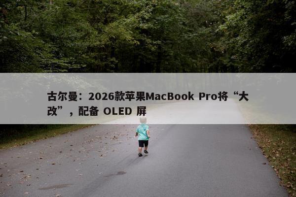 古尔曼：2026款苹果MacBook Pro将“大改”，配备 OLED 屏