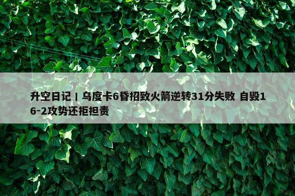 升空日记丨乌度卡6昏招致火箭逆转31分失败 自毁16-2攻势还拒担责