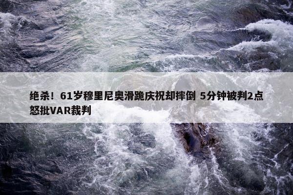 绝杀！61岁穆里尼奥滑跪庆祝却摔倒 5分钟被判2点怒批VAR裁判