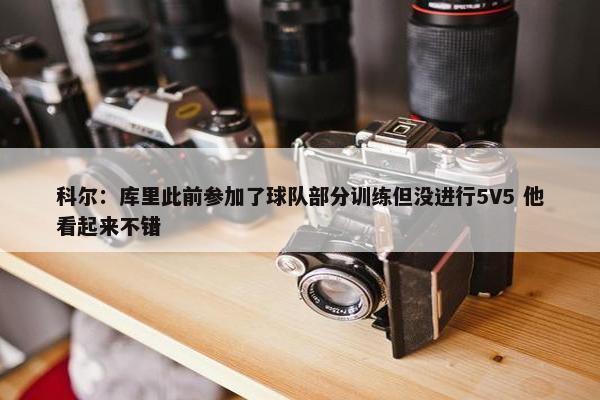 科尔：库里此前参加了球队部分训练但没进行5V5 他看起来不错