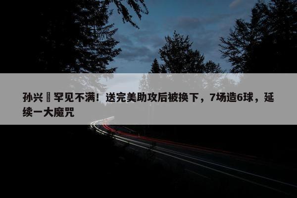 孙兴慜罕见不满！送完美助攻后被换下，7场造6球，延续一大魔咒