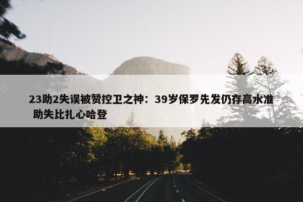 23助2失误被赞控卫之神：39岁保罗先发仍存高水准 助失比扎心哈登