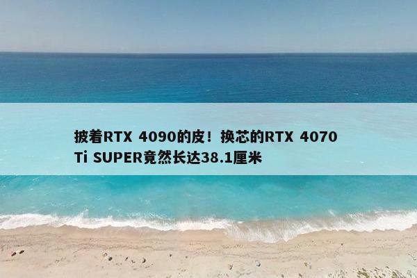 披着RTX 4090的皮！换芯的RTX 4070 Ti SUPER竟然长达38.1厘米