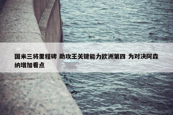 国米三将里程碑 助攻王关键能力欧洲第四 为对决阿森纳增加看点