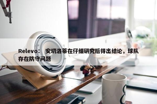 Relevo： 安切洛蒂在仔细研究后得出结论，球队存在防守问题