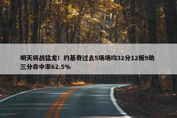 明天将战猛龙！约基奇过去5场场均32分12板9助 三分命中率62.5%