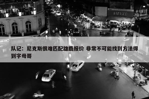 队记：尼克斯很难匹配雄鹿报价 非常不可能找到方法得到字母哥