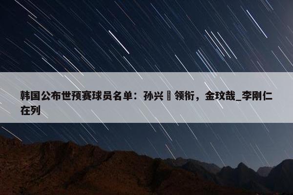 韩国公布世预赛球员名单：孙兴慜领衔，金玟哉_李刚仁在列