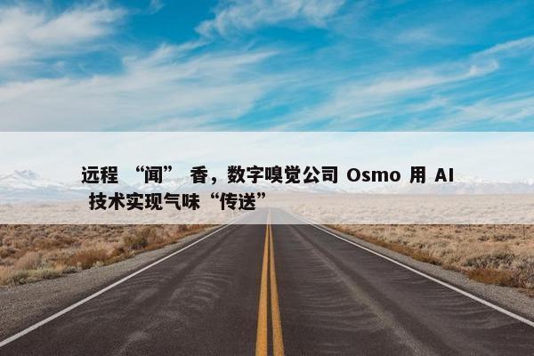 远程 “闻” 香，数字嗅觉公司 Osmo 用 AI 技术实现气味“传送”