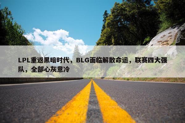 LPL重返黑暗时代，BLG面临解散命运，联赛四大强队，全部心灰意冷