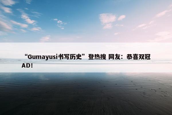 “Gumayusi书写历史”登热搜 网友：恭喜双冠AD！