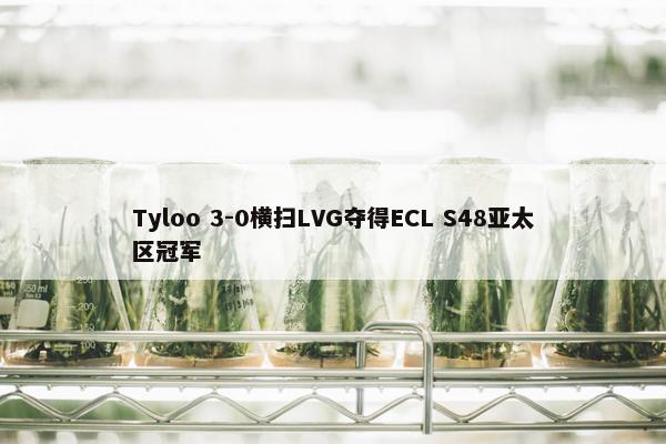 Tyloo 3-0横扫LVG夺得ECL S48亚太区冠军