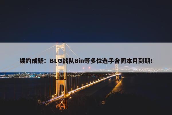 续约成疑：BLG战队Bin等多位选手合同本月到期！