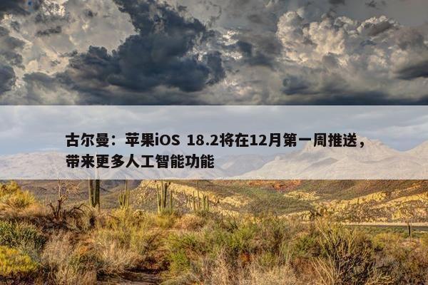 古尔曼：苹果iOS 18.2将在12月第一周推送，带来更多人工智能功能