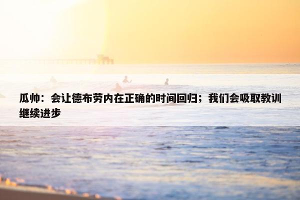 瓜帅：会让德布劳内在正确的时间回归；我们会吸取教训继续进步