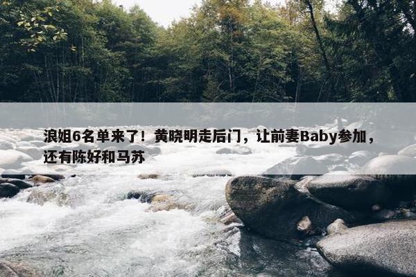 浪姐6名单来了！黄晓明走后门，让前妻Baby参加，还有陈好和马苏