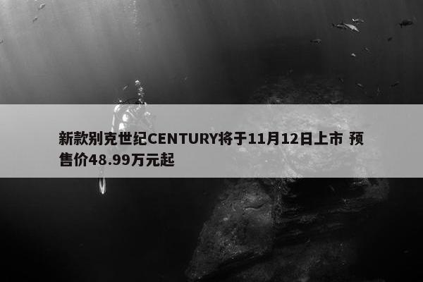 新款别克世纪CENTURY将于11月12日上市 预售价48.99万元起