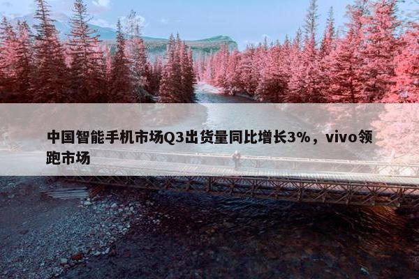 中国智能手机市场Q3出货量同比增长3%，vivo领跑市场