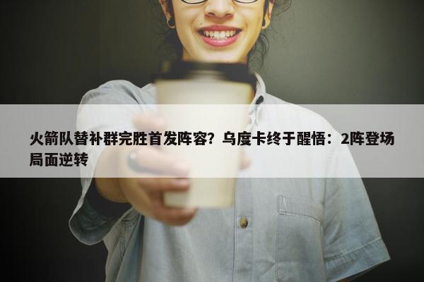 火箭队替补群完胜首发阵容？乌度卡终于醒悟：2阵登场局面逆转