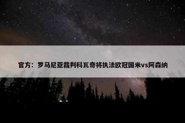 官方：罗马尼亚裁判科瓦奇将执法欧冠国米vs阿森纳