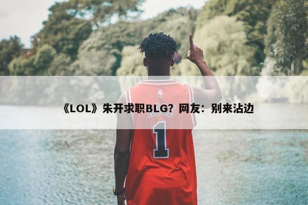 《LOL》朱开求职BLG？网友：别来沾边